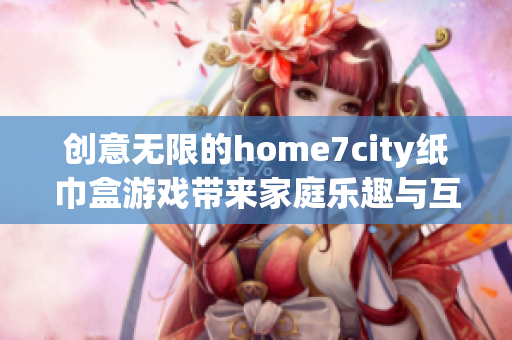 创意无限的home7city纸巾盒游戏带来家庭乐趣与互动体验