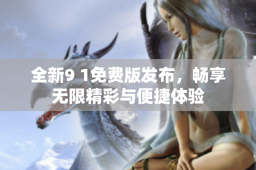 全新9 1免费版发布，畅享无限精彩与便捷体验