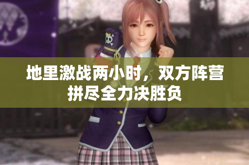 地里激战两小时，双方阵营拼尽全力决胜负