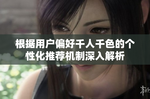根据用户偏好千人千色的个性化推荐机制深入解析