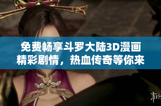 免费畅享斗罗大陆3D漫画精彩剧情，热血传奇等你来阅读