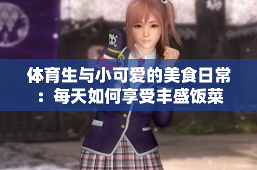 体育生与小可爱的美食日常：每天如何享受丰盛饭菜