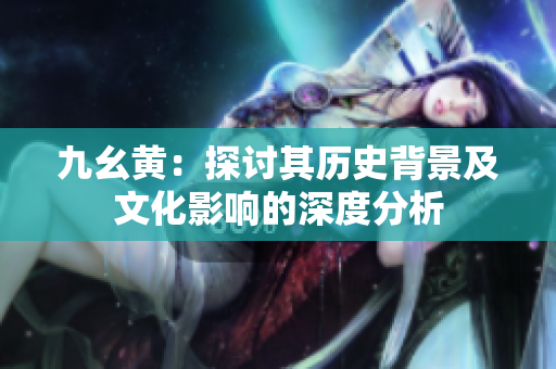 九幺黄：探讨其历史背景及文化影响的深度分析
