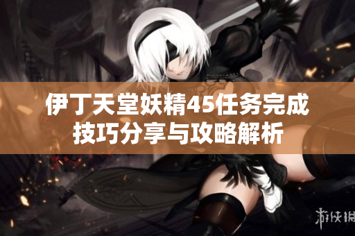 伊丁天堂妖精45任务完成技巧分享与攻略解析