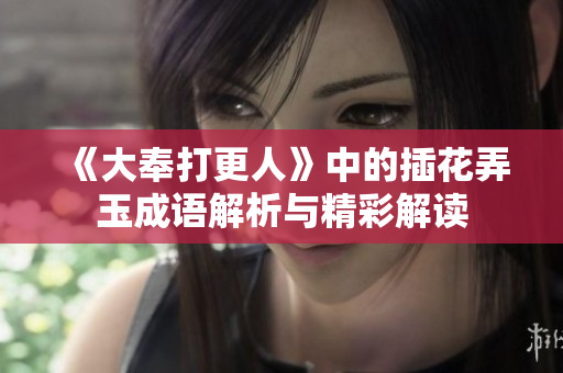 《大奉打更人》中的插花弄玉成语解析与精彩解读