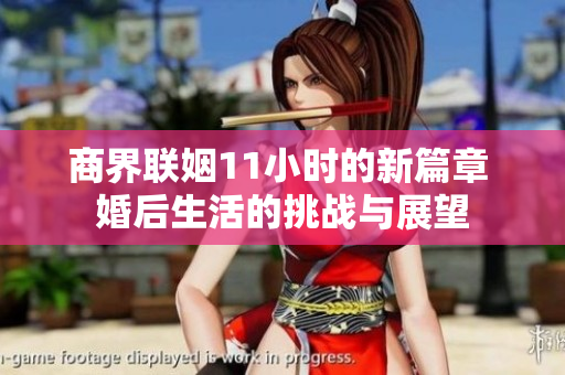 商界联姻11小时的新篇章 婚后生活的挑战与展望