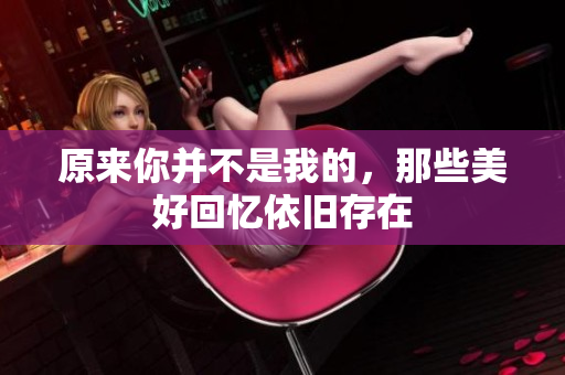 原来你并不是我的，那些美好回忆依旧存在