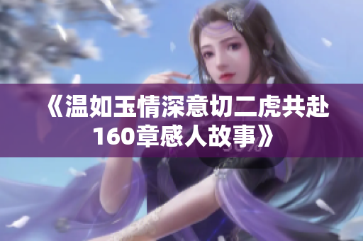 《温如玉情深意切二虎共赴160章感人故事》