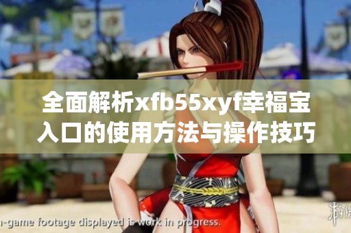 全面解析xfb55xyf幸福宝入口的使用方法与操作技巧