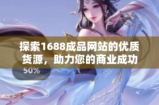 探索1688成品网站的优质货源，助力您的商业成功