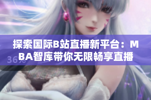 探索国际B站直播新平台：MBA智库带你无限畅享直播盛宴