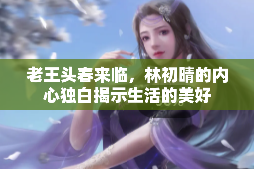 老王头春来临，林初晴的内心独白揭示生活的美好