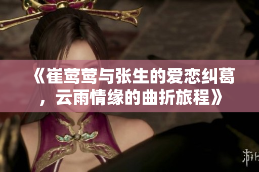 《崔莺莺与张生的爱恋纠葛，云雨情缘的曲折旅程》