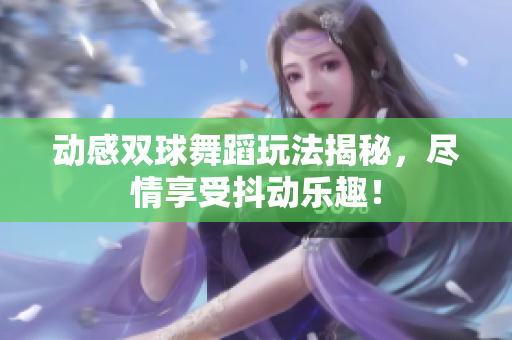 动感双球舞蹈玩法揭秘，尽情享受抖动乐趣！