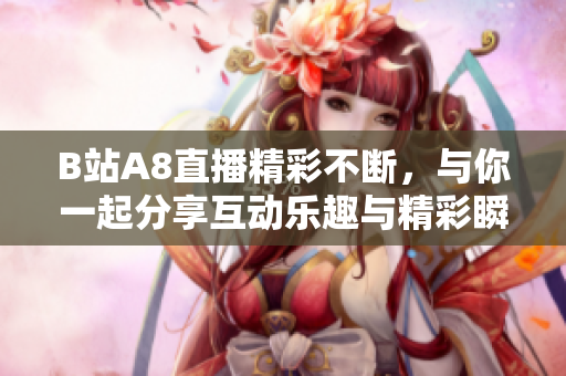 B站A8直播精彩不断，与你一起分享互动乐趣与精彩瞬间