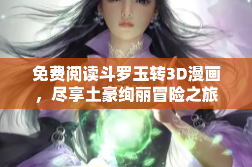 免费阅读斗罗玉转3D漫画，尽享土豪绚丽冒险之旅