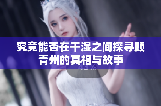 究竟能否在干湿之间探寻顾青州的真相与故事