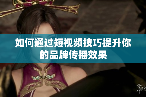 如何通过短视频技巧提升你的品牌传播效果