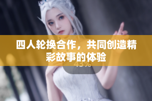 四人轮换合作，共同创造精彩故事的体验