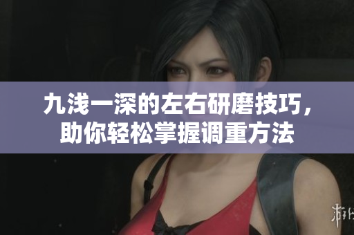 九浅一深的左右研磨技巧，助你轻松掌握调重方法