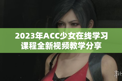 2023年ACC少女在线学习课程全新视频教学分享