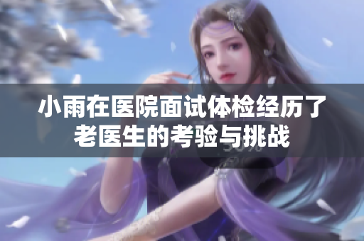 小雨在医院面试体检经历了老医生的考验与挑战