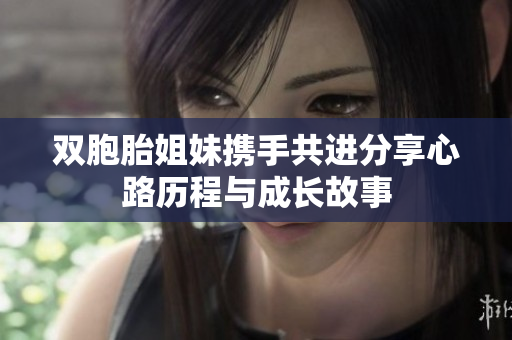 双胞胎姐妹携手共进分享心路历程与成长故事