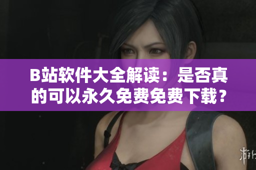 B站软件大全解读：是否真的可以永久免费免费下载？