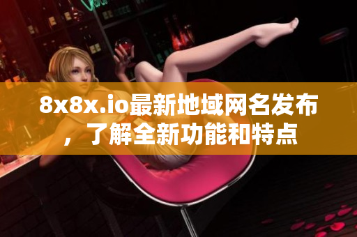 8x8x.io最新地域网名发布，了解全新功能和特点