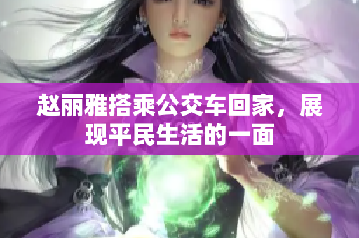 赵丽雅搭乘公交车回家，展现平民生活的一面