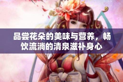 品尝花朵的美味与营养，畅饮流淌的清泉滋补身心