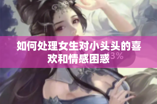 如何处理女生对小头头的喜欢和情感困惑