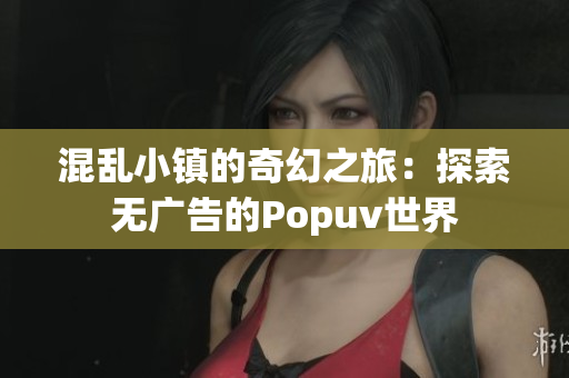 混乱小镇的奇幻之旅：探索无广告的Popuv世界