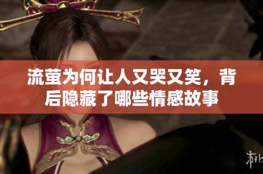 流萤为何让人又哭又笑，背后隐藏了哪些情感故事
