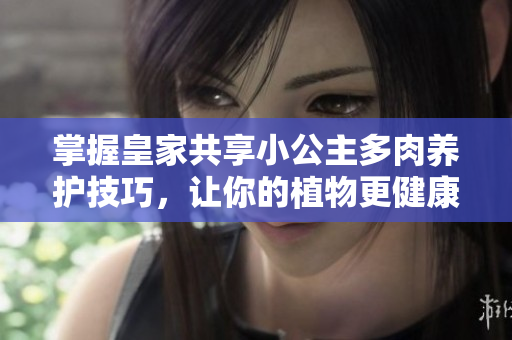 掌握皇家共享小公主多肉养护技巧，让你的植物更健康茁壮