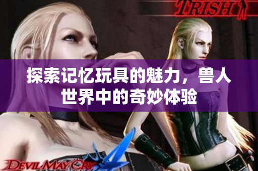 探索记忆玩具的魅力，兽人世界中的奇妙体验