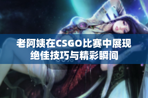 老阿姨在CSGO比赛中展现绝佳技巧与精彩瞬间