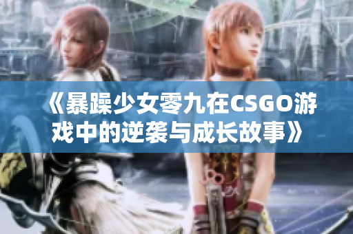 《暴躁少女零九在CSGO游戏中的逆袭与成长故事》