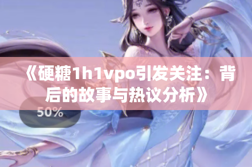 《硬糖1h1vpo引发关注：背后的故事与热议分析》