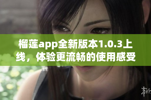 榴莲app全新版本1.0.3上线，体验更流畅的使用感受
