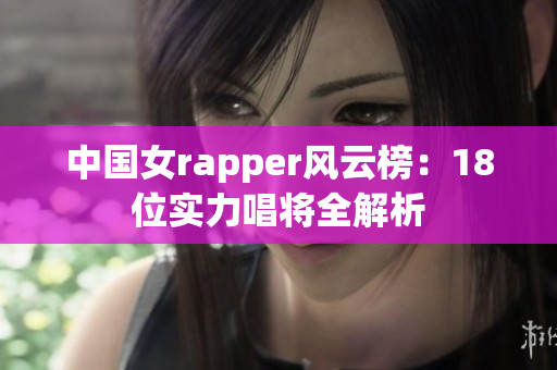 中国女rapper风云榜：18位实力唱将全解析