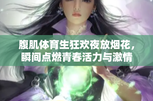 腹肌体育生狂欢夜放烟花，瞬间点燃青春活力与激情