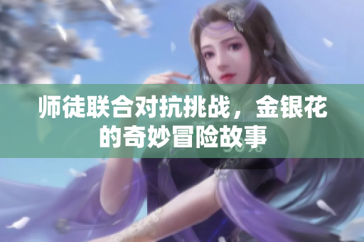 师徒联合对抗挑战，金银花的奇妙冒险故事