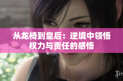 从龙椅到皇后：逆境中领悟权力与责任的感悟