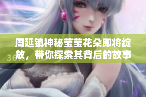 周延镇神秘莹莹花朵即将绽放，带你探索其背后的故事