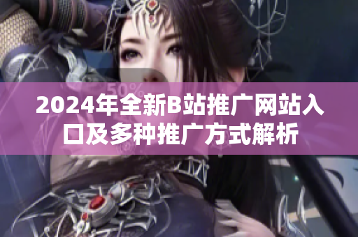 2024年全新B站推广网站入口及多种推广方式解析
