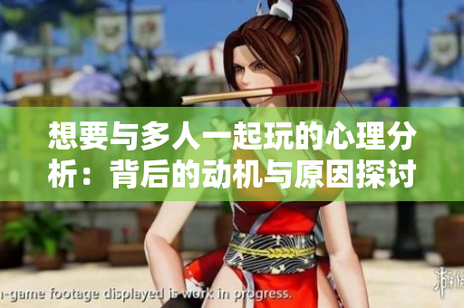 想要与多人一起玩的心理分析：背后的动机与原因探讨