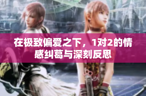 在极致偏爱之下，1对2的情感纠葛与深刻反思