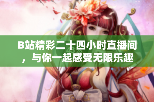 B站精彩二十四小时直播间，与你一起感受无限乐趣