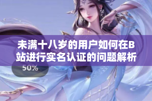 未满十八岁的用户如何在B站进行实名认证的问题解析